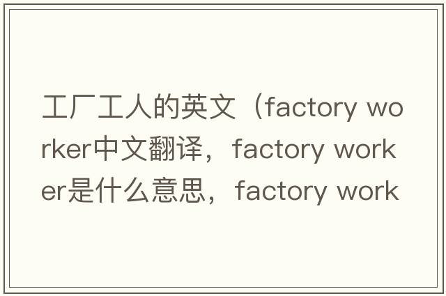工廠(chǎng)工人的英文（factory worker中文翻譯，factory worker是什么意思，factory worker發(fā)音、用法及例句）
