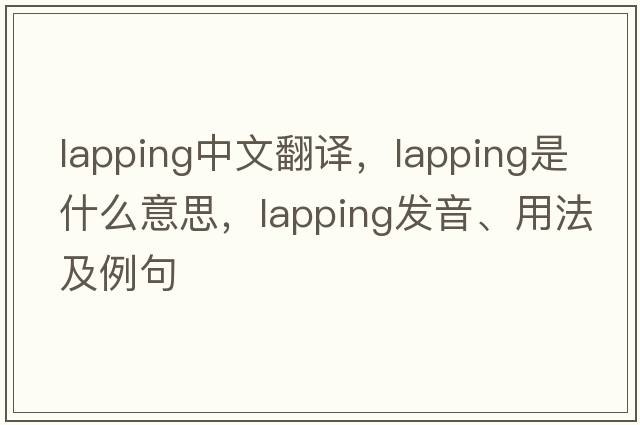 lapping中文翻譯，lapping是什么意思，lapping發(fā)音、用法及例句