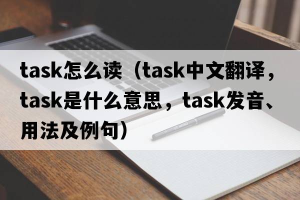 task怎么讀（task中文翻譯，task是什么意思，task發(fā)音、用法及例句）