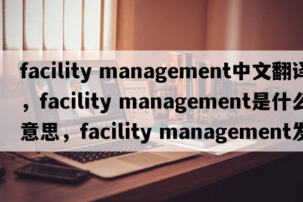 facility management中文翻譯，facility management是什么意思，facility management發(fā)音、用法及例句