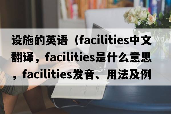 設施的英語(yǔ)（facilities中文翻譯，facilities是什么意思，facilities發(fā)音、用法及例句）