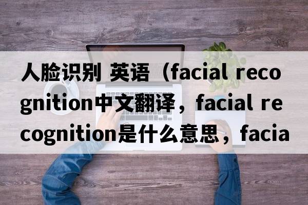 人臉識別 英語(yǔ)（facial recognition中文翻譯，facial recognition是什么意思，facial recognition發(fā)音、用法及例句）