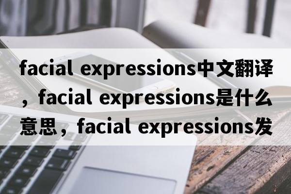 facial expressions中文翻譯，facial expressions是什么意思，facial expressions發(fā)音、用法及例句
