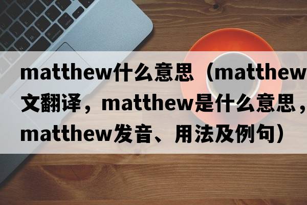 matthew什么意思（Matthew中文翻譯，Matthew是什么意思，Matthew發(fā)音、用法及例句）