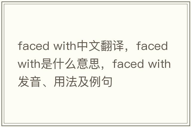 faced with中文翻譯，faced with是什么意思，faced with發(fā)音、用法及例句
