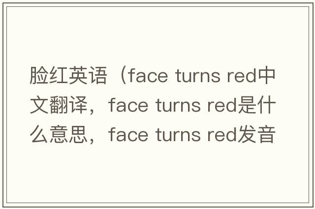 臉紅英語(yǔ)（face turns red中文翻譯，face turns red是什么意思，face turns red發(fā)音、用法及例句）