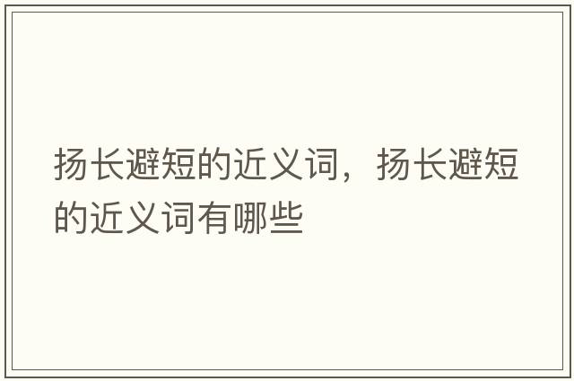 揚長(cháng)避短的近義詞，揚長(cháng)避短的近義詞有哪些