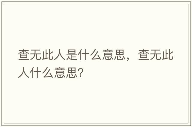 查無(wú)此人是什么意思，查無(wú)此人什么意思？