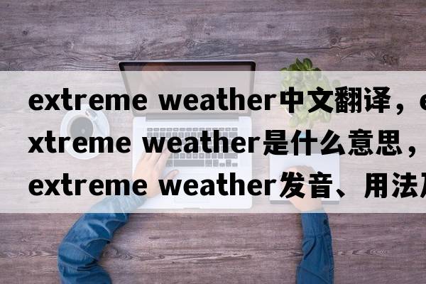 extreme weather中文翻譯，extreme weather是什么意思，extreme weather發(fā)音、用法及例句