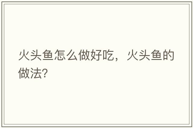 火頭魚(yú)怎么做好吃，火頭魚(yú)的做法？