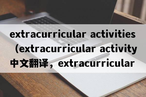 extracurricular activities（extracurricular activity中文翻譯，extracurricular activity是什么意思，extracurricula