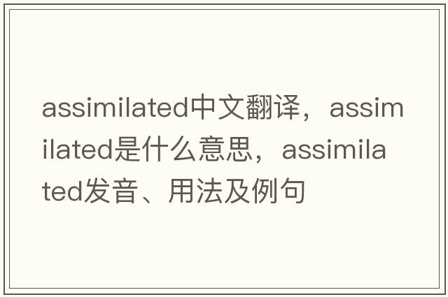 assimilated中文翻譯，assimilated是什么意思，assimilated發(fā)音、用法及例句