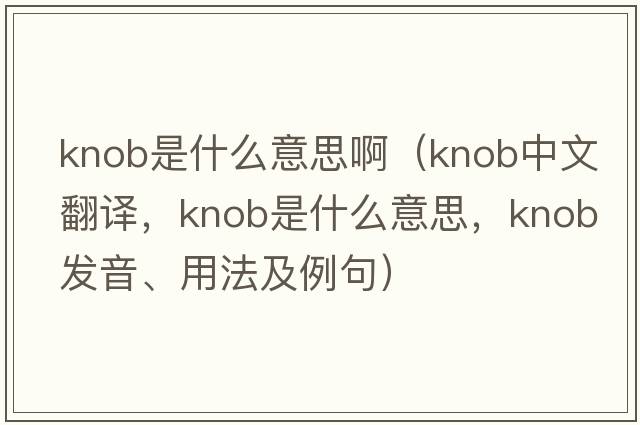 knob是什么意思?。╧nob中文翻譯，knob是什么意思，knob發(fā)音、用法及例句）