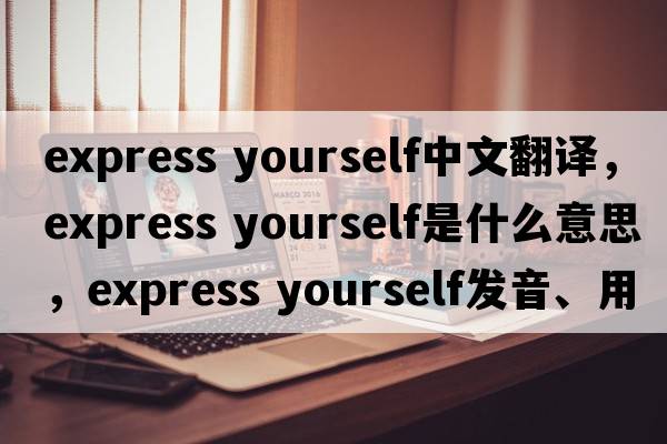 express yourself中文翻譯，express yourself是什么意思，express yourself發(fā)音、用法及例句