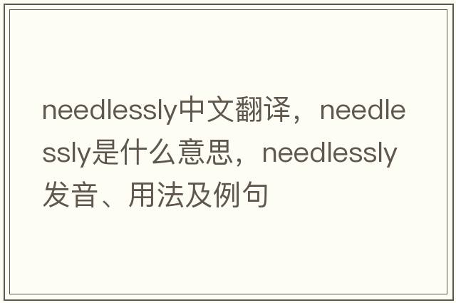 needlessly中文翻譯，needlessly是什么意思，needlessly發(fā)音、用法及例句