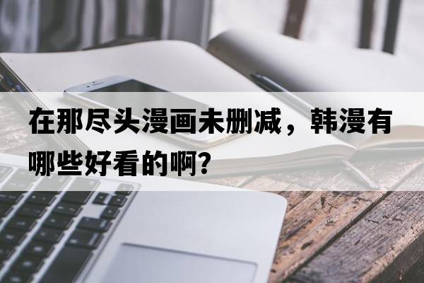 在那盡頭漫畫(huà)未刪減，韓漫有哪些好看的??？