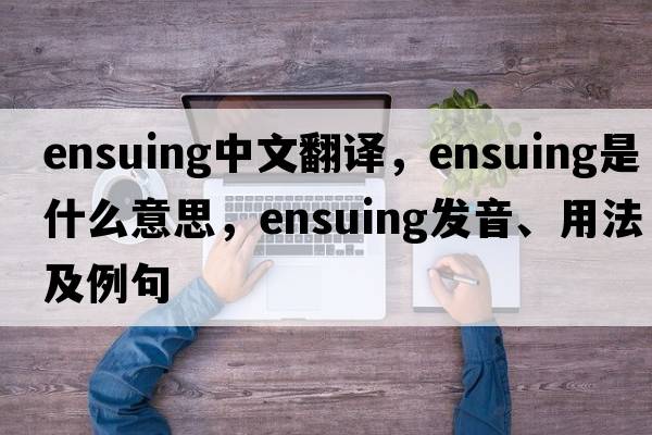 ensuing中文翻譯，ensuing是什么意思，ensuing發(fā)音、用法及例句