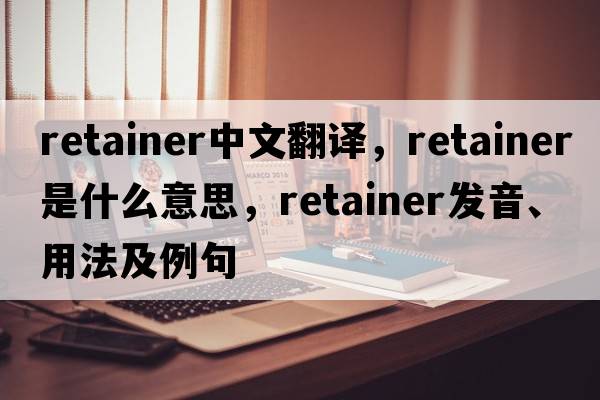 retainer中文翻譯，retainer是什么意思，retainer發(fā)音、用法及例句