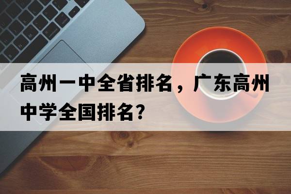 高州一中全省排名，廣東高州中學(xué)全國排名？