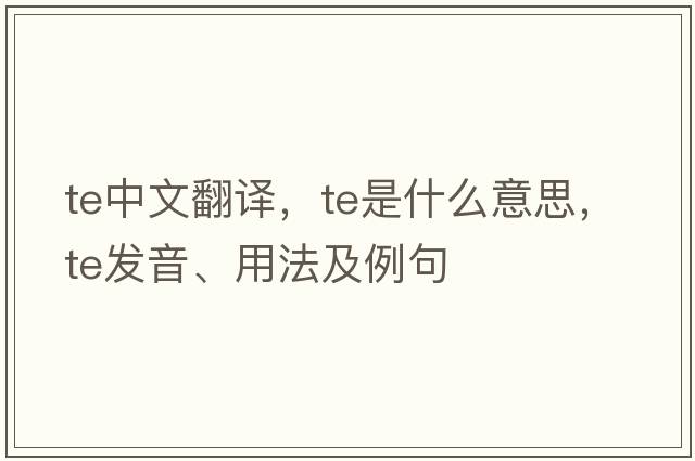 te中文翻譯，te是什么意思，te發(fā)音、用法及例句
