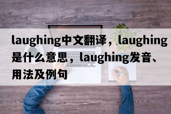 laughing中文翻譯，laughing是什么意思，laughing發(fā)音、用法及例句