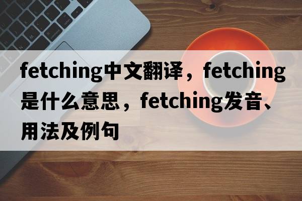 fetching中文翻譯，fetching是什么意思，fetching發(fā)音、用法及例句