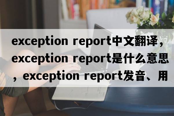 exception report中文翻譯，exception report是什么意思，exception report發(fā)音、用法及例句