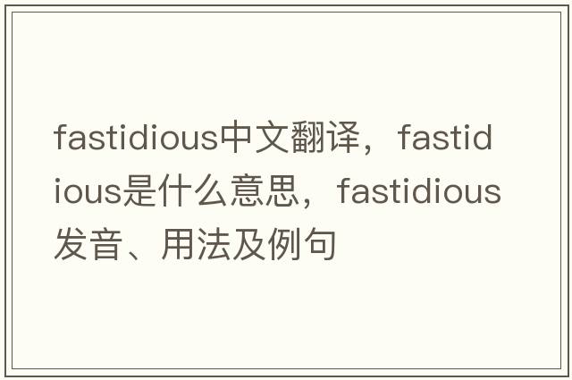 fastidious中文翻譯，fastidious是什么意思，fastidious發(fā)音、用法及例句