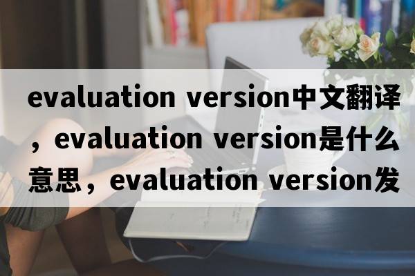 evaluation version中文翻譯，evaluation version是什么意思，evaluation version發(fā)音、用法及例句