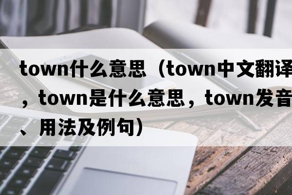 town什么意思（town中文翻譯，town是什么意思，town發(fā)音、用法及例句）