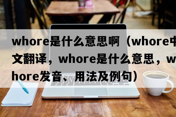 whore是什么意思?。╳hore中文翻譯，whore是什么意思，whore發(fā)音、用法及例句）