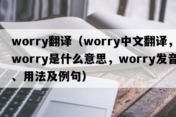 worry翻譯（worry中文翻譯，worry是什么意思，worry發(fā)音、用法及例句）