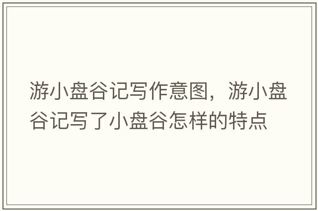 游小盤(pán)谷記寫(xiě)作意圖，游小盤(pán)谷記寫(xiě)了小盤(pán)谷怎樣的特點(diǎn)