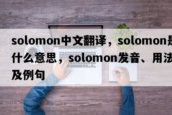 solomon中文翻譯，solomon是什么意思，solomon發(fā)音、用法及例句