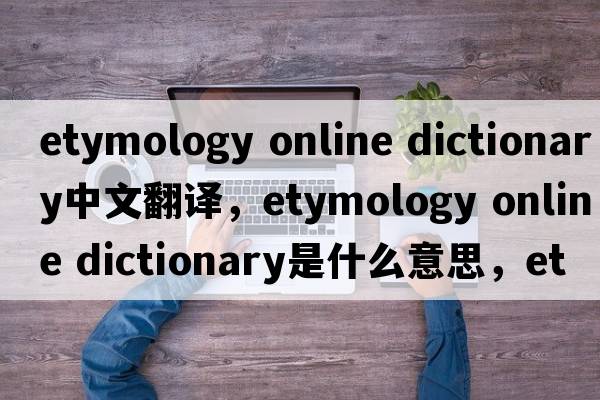 etymology online dictionary中文翻譯，etymology online dictionary是什么意思，etymology online dictionary發(fā)音、用法及例句