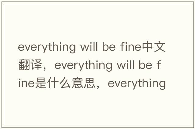 everything will be fine中文翻譯，everything will be fine是什么意思，everything will be fine發(fā)音、用法及例句