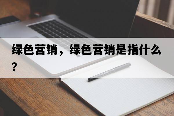 綠色營(yíng)銷(xiāo)，綠色營(yíng)銷(xiāo)是指什么？