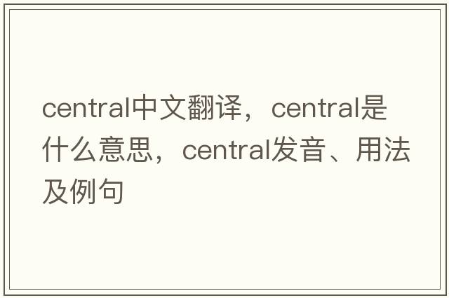 central中文翻譯，central是什么意思，central發(fā)音、用法及例句