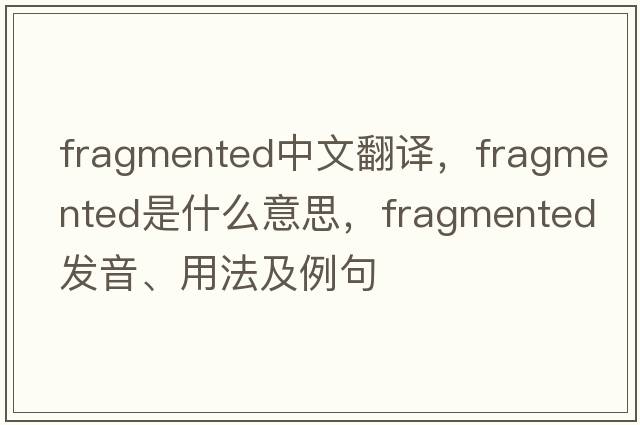 fragmented中文翻譯，fragmented是什么意思，fragmented發(fā)音、用法及例句
