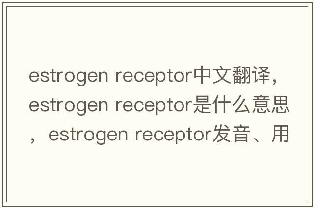 estrogen receptor中文翻譯，estrogen receptor是什么意思，estrogen receptor發(fā)音、用法及例句