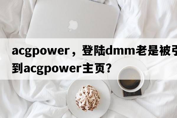 acgpower，登陸dmm老是被引導到acgpower主頁(yè)？