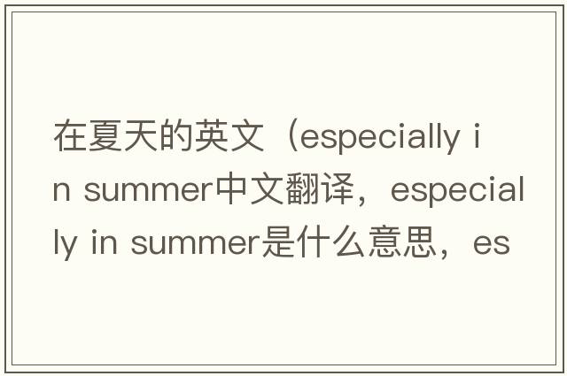 在夏天的英文（especially in summer中文翻譯，especially in summer是什么意思，especially in summer發(fā)音、用法及例句）