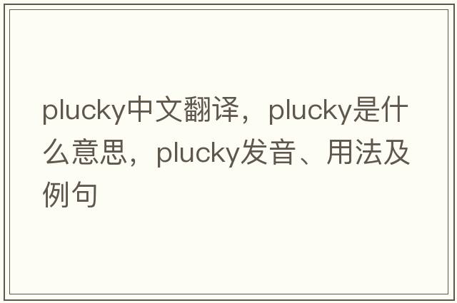 plucky中文翻譯，plucky是什么意思，plucky發(fā)音、用法及例句
