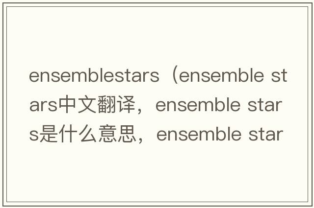 ensemblestars（ensemble stars中文翻譯，ensemble stars是什么意思，ensemble stars發(fā)音、用法及例句）