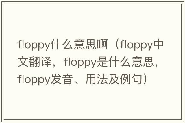 floppy什么意思?。╢loppy中文翻譯，floppy是什么意思，floppy發(fā)音、用法及例句）