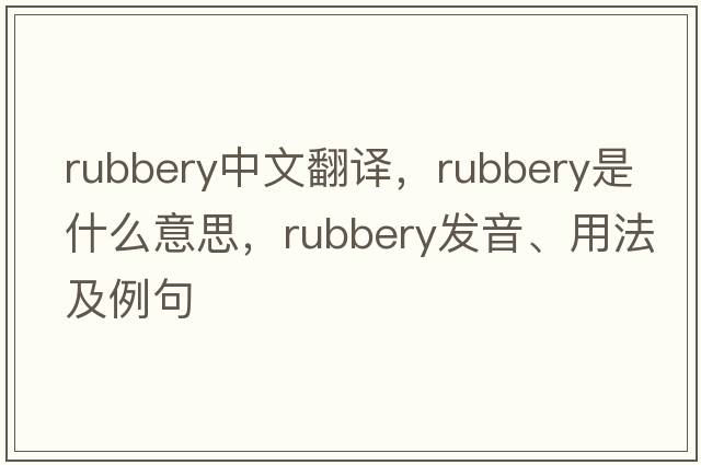 rubbery中文翻譯，rubbery是什么意思，rubbery發(fā)音、用法及例句