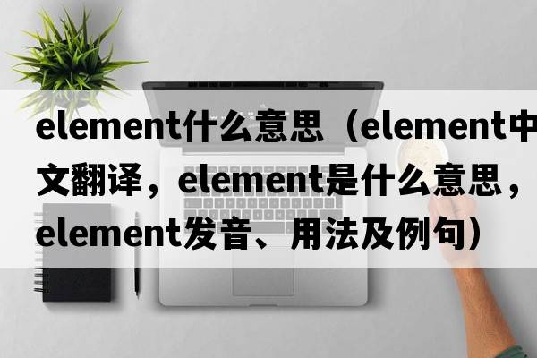 element什么意思（element中文翻譯，element是什么意思，element發(fā)音、用法及例句）