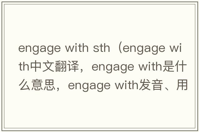 engage with sth（engage with中文翻譯，engage with是什么意思，engage with發(fā)音、用法及例句）