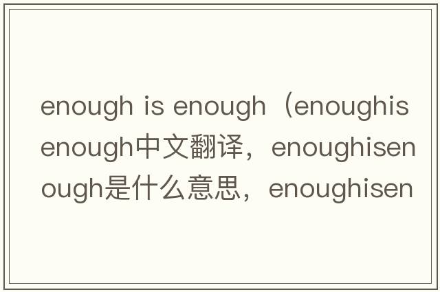 enough is enough（enoughisenough中文翻譯，enoughisenough是什么意思，enoughisenough發(fā)音、用法及例句）