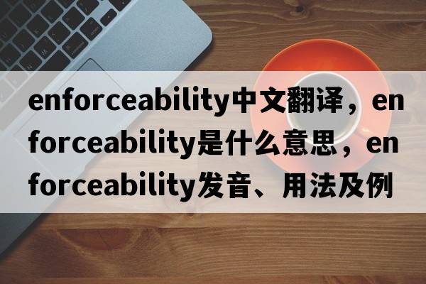 enforceability中文翻譯，enforceability是什么意思，enforceability發(fā)音、用法及例句